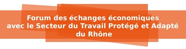 Forum des échanges économiques du Secteur du Travail Protégé et Adapté du Rhône
